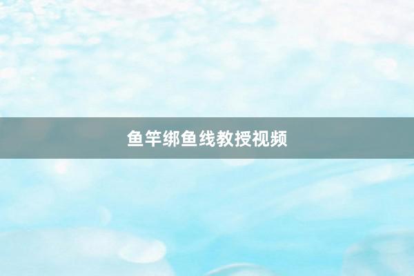 鱼竿绑鱼线教授视频