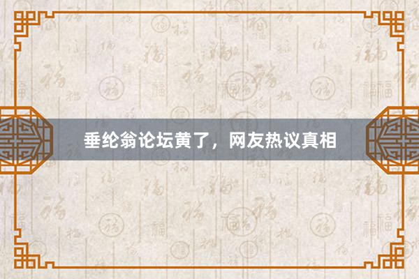 垂纶翁论坛黄了，网友热议真相