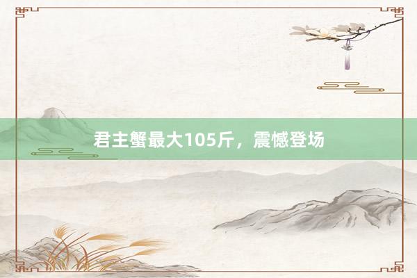 君主蟹最大105斤，震憾登场