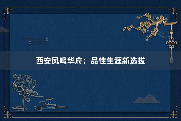 西安凤鸣华府：品性生涯新选拔